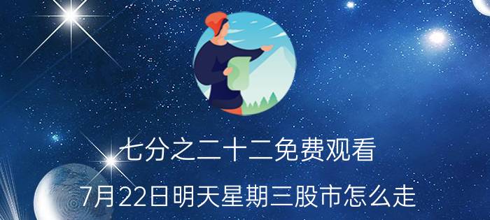 七分之二十二免费观看 7月22日明天星期三股市怎么走？